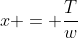 x = \frac{T}{w}