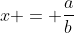 x = \frac{a}{b}