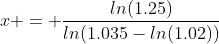 x = \frac{ln(1.25)}{ln(1.035-ln(1.02))}