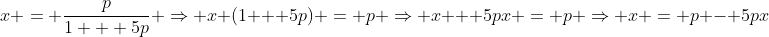 x = \frac{p}{1 + 5p} \Rightarrow x (1 + 5p) = p \Rightarrow x + 5px = p \Rightarrow x = p - 5px