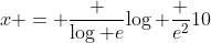 x = \frac {\log e}{\log \frac {e^2}{10}}