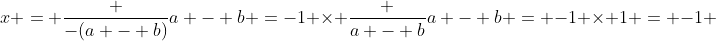 x = \frac {-(a - b)}{a - b} =-1 \times \frac {a - b}{a - b} = -1 \times 1 = -1 