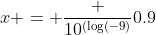x = \frac {10^{(\log(-9)}}{0.9}
