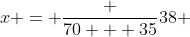 x = \frac {70 + 35}{38} 
