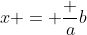 x = \frac {a}{b}