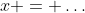 x = \ldots