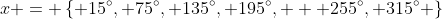 x = \left\{ 15^{\circ}, 75^{\circ}, 135^{\circ}, 195^{\circ},   255^{\circ}, 315^{\circ} \right\}