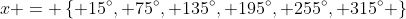 x = \left\{ 15^{\circ}, 75^{\circ}, 135^{\circ}, 195^{\circ}, 255^{\circ}, 315^{\circ} \right\}
