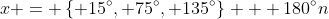x = \left\{ 15^{\circ}, 75^{\circ}, 135^{\circ}\right\} + 180^{\circ}n