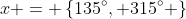 x = \left\{135^{\circ}, 315^{\circ} \right\}
