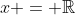 x = \mathbb{R}
