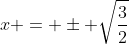 x = \pm \sqrt{\frac{3}{2}}