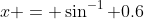 x = \sin^{-1} 0.6