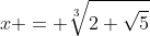 x = \sqrt[3]{2+\sqrt{5}}