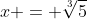x = \sqrt[3]{5}