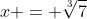 x = \sqrt[3]{7}