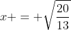 x = \sqrt{\frac{20}{13}}