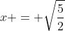 x = \sqrt{\frac{5}{2}}