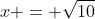 x = \sqrt{10}