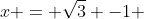 x = \sqrt{3} -1 