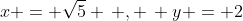 x = \sqrt{5} \, , \, y = 2