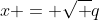 x = \sqrt q