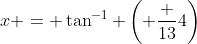 x = \tan^{-1} \left( \frac {13}{4}\right)
