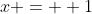 x =  1