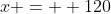 x =  120