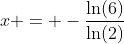 x = -\frac{\ln(6)}{\ln(2)}