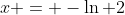 x = -\ln 2