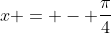 x = - \frac{\pi}{4}