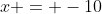 x = -10