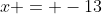 x = -13