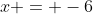 x = -6
