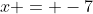 x = -7