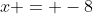 x = -8