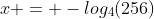 x = -log_4(256)