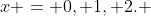 x = 0, 1, 2. 
