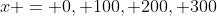 x = 0, 100, 200, 300