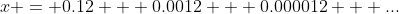 x = 0.12 + 0.0012 + 0.000012 + ...