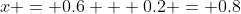 x = 0.6 + 0.2 = 0.8