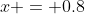 x = 0.8