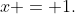 x = 1.