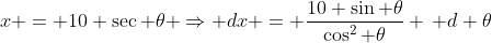 x = 10 \sec \theta \Rightarrow dx = \frac{10 \sin \theta}{\cos^2 \theta} \, d \theta