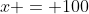 x = 100