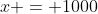 x = 1000