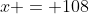 x = 108