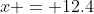 x = 12.4