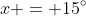 x = 15^{\circ}